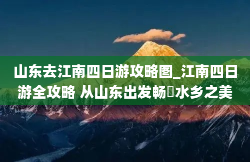 山东去江南四日游攻略图_江南四日游全攻略 从山东出发畅遊水乡之美