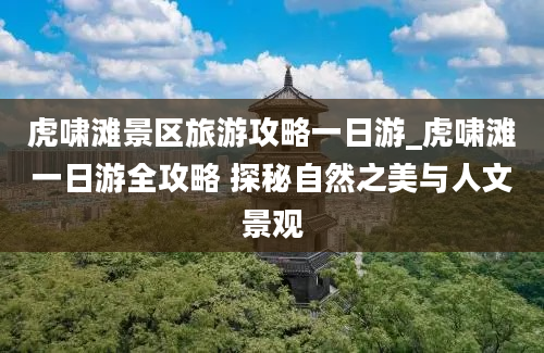 虎啸滩景区旅游攻略一日游_虎啸滩一日游全攻略 探秘自然之美与人文景观