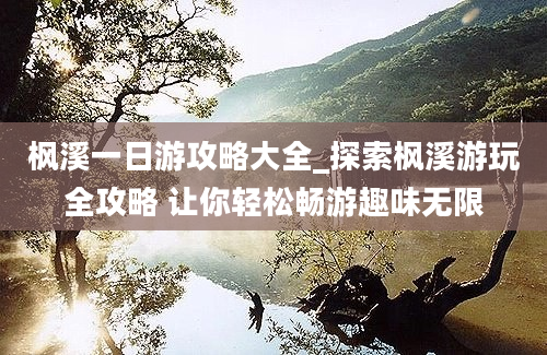 枫溪一日游攻略大全_探索枫溪游玩全攻略 让你轻松畅游趣味无限