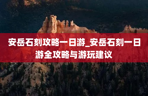 安岳石刻攻略一日游_安岳石刻一日游全攻略与游玩建议