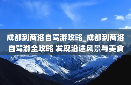 成都到商洛自驾游攻略_成都到商洛自驾游全攻略 发现沿途风景与美食