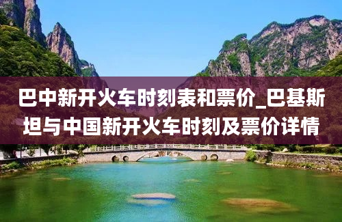 巴中新开火车时刻表和票价_巴基斯坦与中国新开火车时刻及票价详情