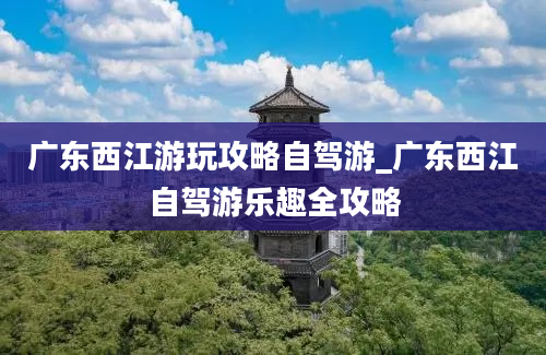 广东西江游玩攻略自驾游_广东西江自驾游乐趣全攻略