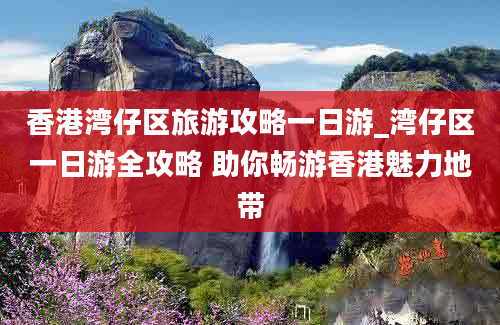 香港湾仔区旅游攻略一日游_湾仔区一日游全攻略 助你畅游香港魅力地带