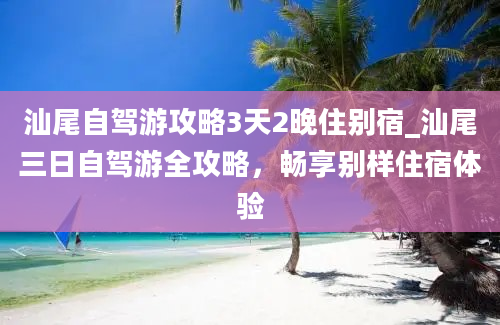 汕尾自驾游攻略3天2晚住别宿_汕尾三日自驾游全攻略，畅享别样住宿体验