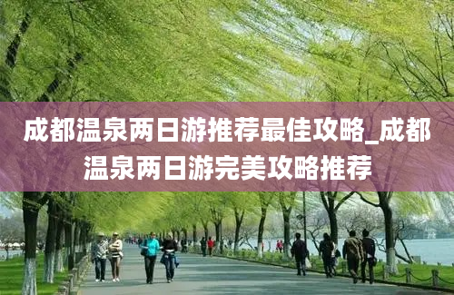 成都温泉两日游推荐最佳攻略_成都温泉两日游完美攻略推荐