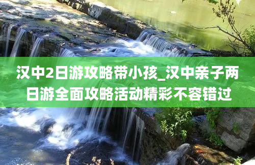 汉中2日游攻略带小孩_汉中亲子两日游全面攻略活动精彩不容错过