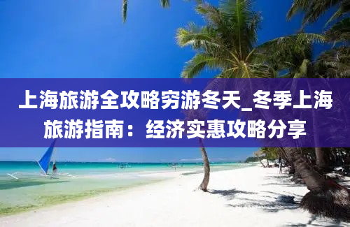 上海旅游全攻略穷游冬天_冬季上海旅游指南：经济实惠攻略分享