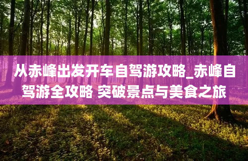 从赤峰出发开车自驾游攻略_赤峰自驾游全攻略 突破景点与美食之旅