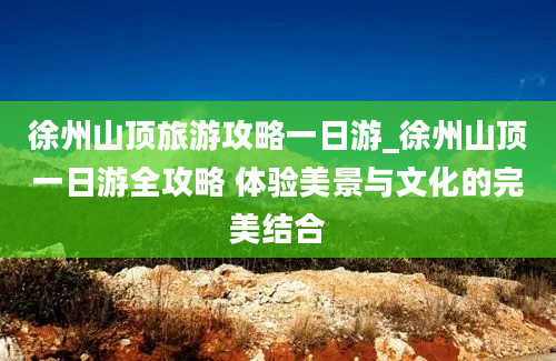 徐州山顶旅游攻略一日游_徐州山顶一日游全攻略 体验美景与文化的完美结合