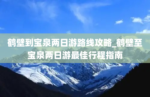 鹤壁到宝泉两日游路线攻略_鹤壁至宝泉两日游最佳行程指南