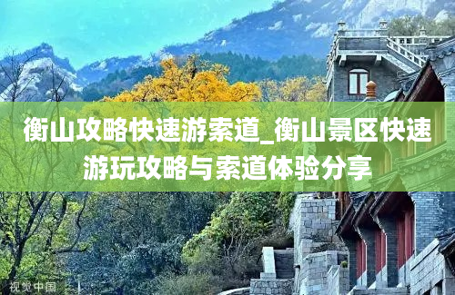 衡山攻略快速游索道_衡山景区快速游玩攻略与索道体验分享