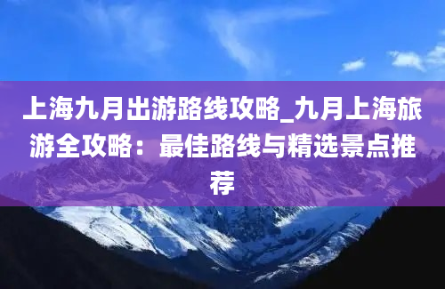 上海九月出游路线攻略_九月上海旅游全攻略：最佳路线与精选景点推荐