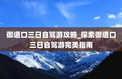 御道口三日自驾游攻略_探索御道口三日自驾游完美指南