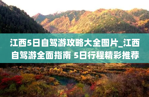 江西5日自驾游攻略大全图片_江西自驾游全面指南 5日行程精彩推荐