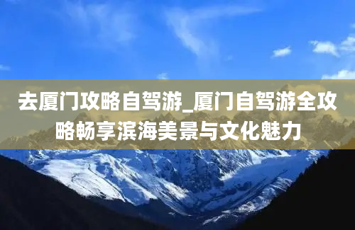 去厦门攻略自驾游_厦门自驾游全攻略畅享滨海美景与文化魅力