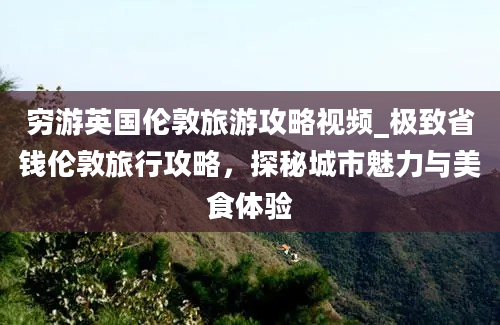 穷游英国伦敦旅游攻略视频_极致省钱伦敦旅行攻略，探秘城市魅力与美食体验