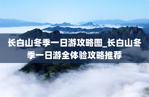 长白山冬季一日游攻略图_长白山冬季一日游全体验攻略推荐