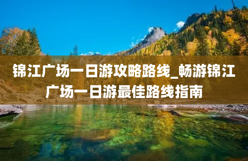 锦江广场一日游攻略路线_畅游锦江广场一日游最佳路线指南