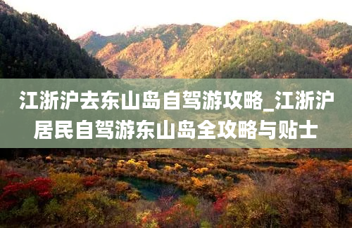 江浙沪去东山岛自驾游攻略_江浙沪居民自驾游东山岛全攻略与贴士