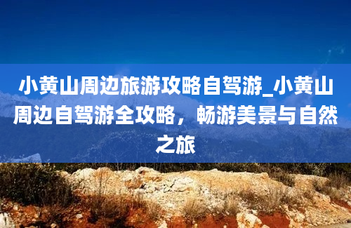 小黄山周边旅游攻略自驾游_小黄山周边自驾游全攻略，畅游美景与自然之旅