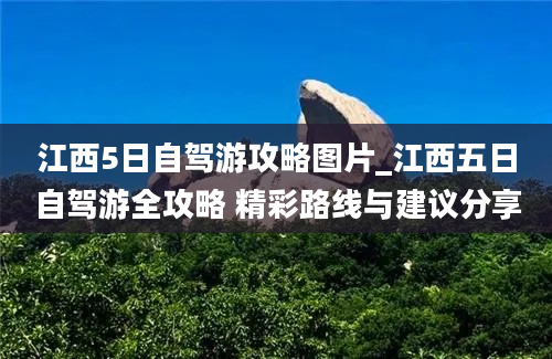 江西5日自驾游攻略图片_江西五日自驾游全攻略 精彩路线与建议分享