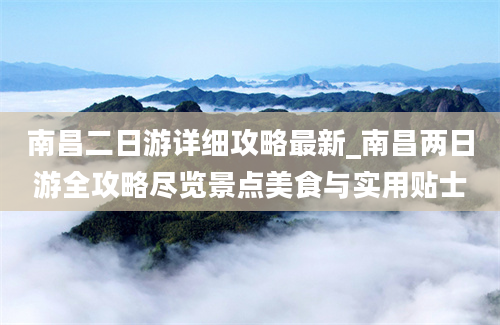 南昌二日游详细攻略最新_南昌两日游全攻略尽览景点美食与实用贴士