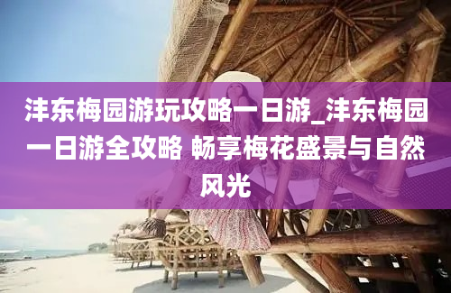 沣东梅园游玩攻略一日游_沣东梅园一日游全攻略 畅享梅花盛景与自然风光