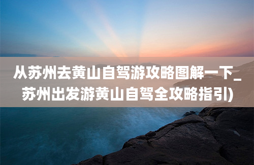 从苏州去黄山自驾游攻略图解一下_苏州出发游黄山自驾全攻略指引)