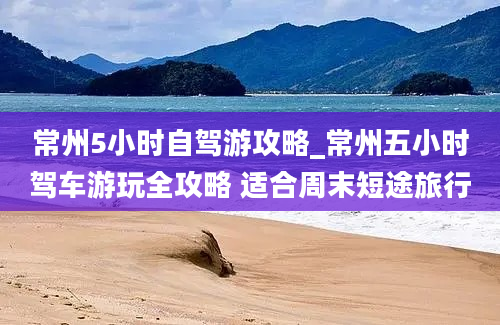 常州5小时自驾游攻略_常州五小时驾车游玩全攻略 适合周末短途旅行