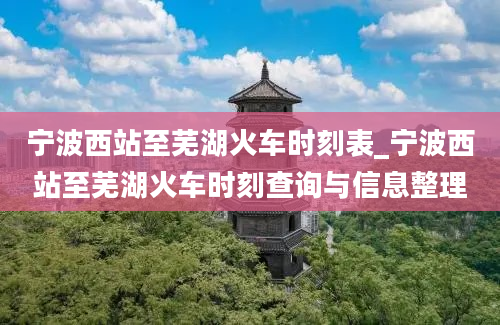 宁波西站至芜湖火车时刻表_宁波西站至芜湖火车时刻查询与信息整理