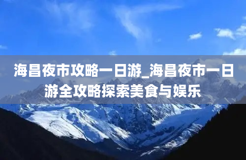 海昌夜市攻略一日游_海昌夜市一日游全攻略探索美食与娱乐