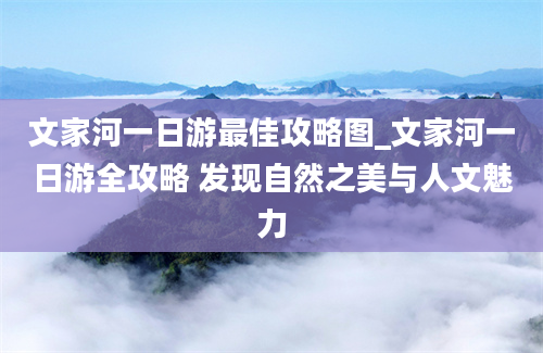 文家河一日游最佳攻略图_文家河一日游全攻略 发现自然之美与人文魅力