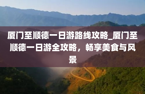 厦门至顺德一日游路线攻略_厦门至顺德一日游全攻略，畅享美食与风景