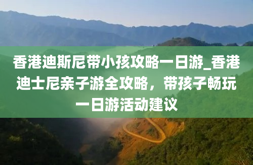 香港迪斯尼带小孩攻略一日游_香港迪士尼亲子游全攻略，带孩子畅玩一日游活动建议