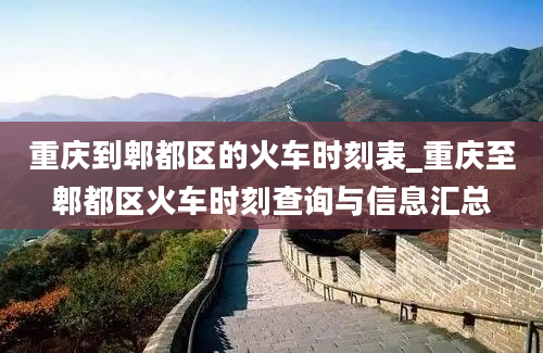 重庆到郫都区的火车时刻表_重庆至郫都区火车时刻查询与信息汇总