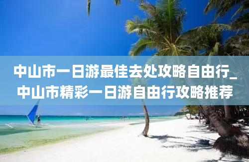 中山市一日游最佳去处攻略自由行_中山市精彩一日游自由行攻略推荐