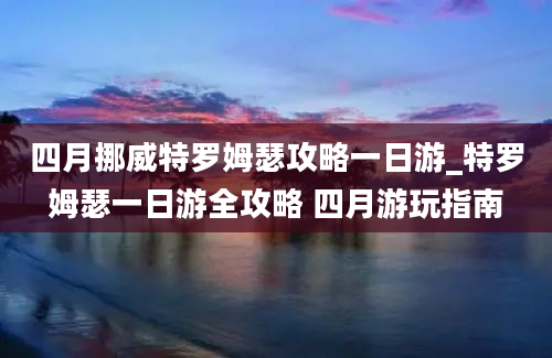 四月挪威特罗姆瑟攻略一日游_特罗姆瑟一日游全攻略 四月游玩指南