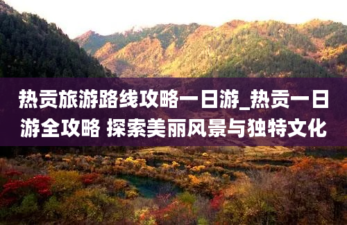 热贡旅游路线攻略一日游_热贡一日游全攻略 探索美丽风景与独特文化