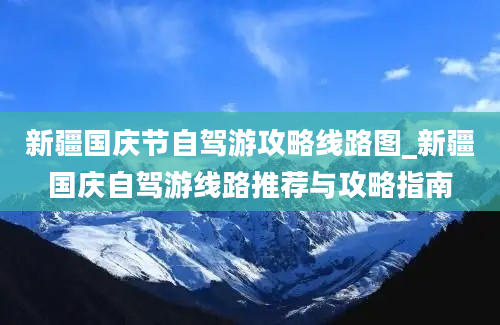 新疆国庆节自驾游攻略线路图_新疆国庆自驾游线路推荐与攻略指南