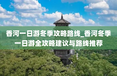 香河一日游冬季攻略路线_香河冬季一日游全攻略建议与路线推荐