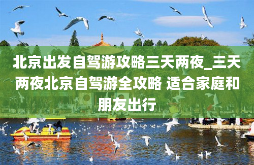 北京出发自驾游攻略三天两夜_三天两夜北京自驾游全攻略 适合家庭和朋友出行