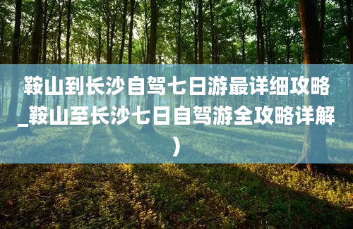 鞍山到长沙自驾七日游最详细攻略_鞍山至长沙七日自驾游全攻略详解)