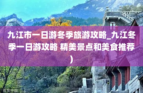 九江市一日游冬季旅游攻略_九江冬季一日游攻略 精美景点和美食推荐)