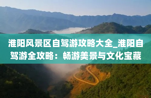 淮阳风景区自驾游攻略大全_淮阳自驾游全攻略：畅游美景与文化宝藏