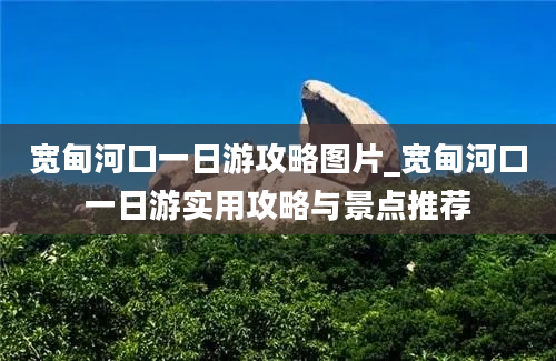 宽甸河口一日游攻略图片_宽甸河口一日游实用攻略与景点推荐