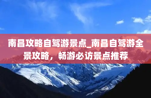 南昌攻略自驾游景点_南昌自驾游全景攻略，畅游必访景点推荐