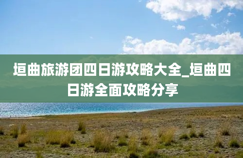 垣曲旅游团四日游攻略大全_垣曲四日游全面攻略分享