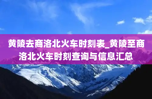 黄陵去商洛北火车时刻表_黄陵至商洛北火车时刻查询与信息汇总