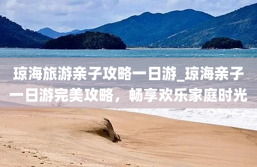 琼海旅游亲子攻略一日游_琼海亲子一日游完美攻略，畅享欢乐家庭时光